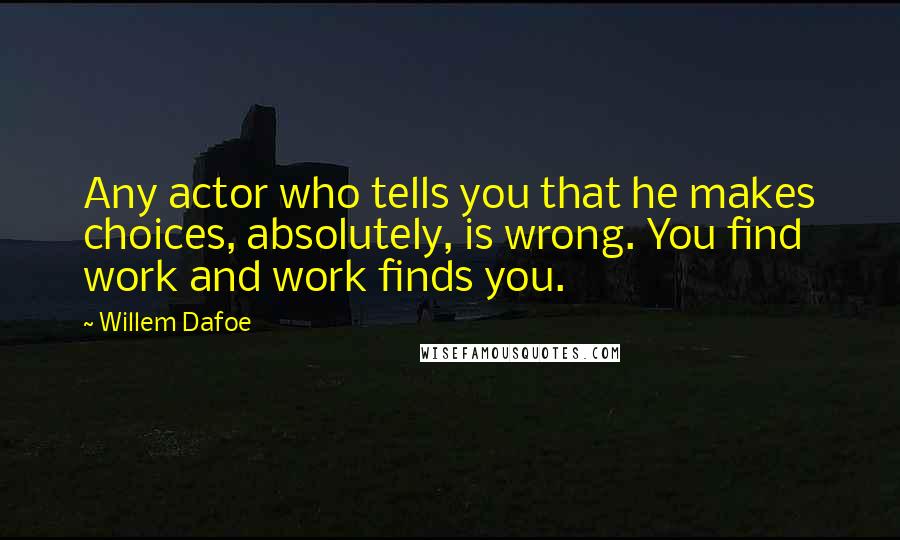 Willem Dafoe Quotes: Any actor who tells you that he makes choices, absolutely, is wrong. You find work and work finds you.