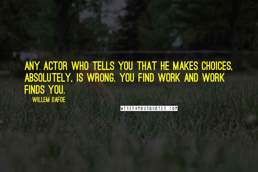 Willem Dafoe Quotes: Any actor who tells you that he makes choices, absolutely, is wrong. You find work and work finds you.