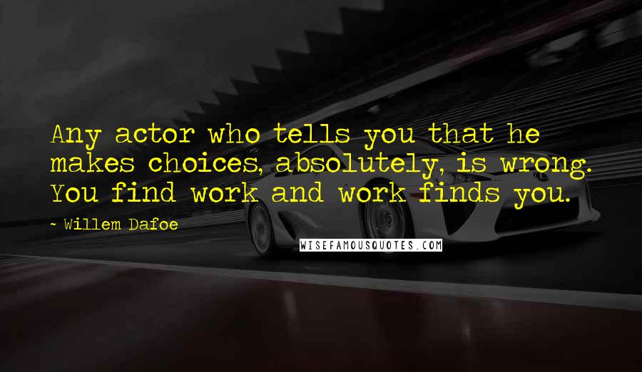 Willem Dafoe Quotes: Any actor who tells you that he makes choices, absolutely, is wrong. You find work and work finds you.