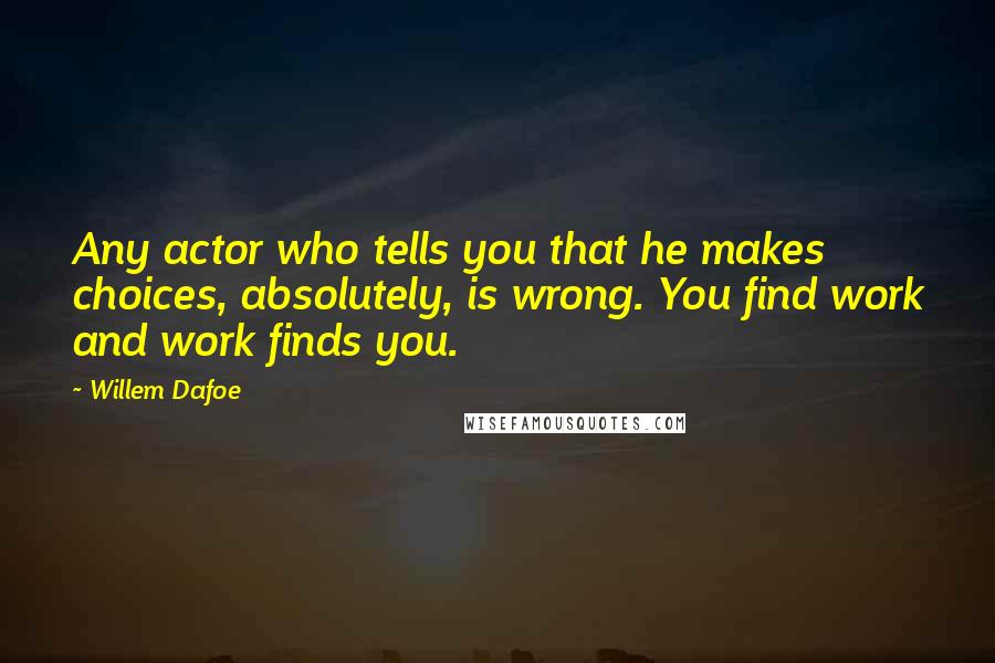 Willem Dafoe Quotes: Any actor who tells you that he makes choices, absolutely, is wrong. You find work and work finds you.