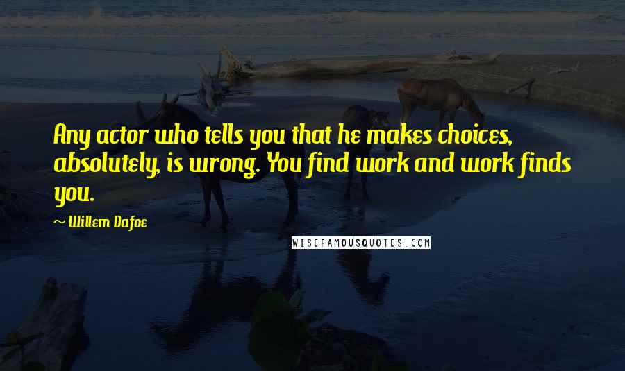 Willem Dafoe Quotes: Any actor who tells you that he makes choices, absolutely, is wrong. You find work and work finds you.