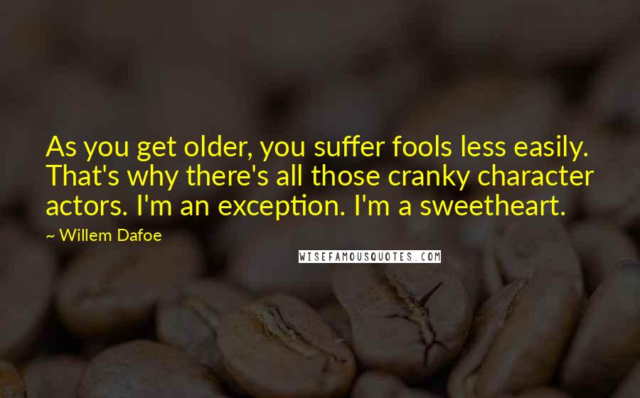 Willem Dafoe Quotes: As you get older, you suffer fools less easily. That's why there's all those cranky character actors. I'm an exception. I'm a sweetheart.