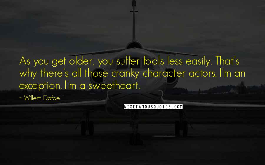 Willem Dafoe Quotes: As you get older, you suffer fools less easily. That's why there's all those cranky character actors. I'm an exception. I'm a sweetheart.