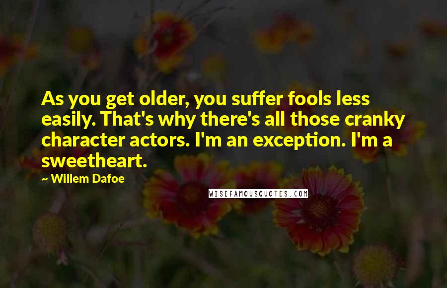 Willem Dafoe Quotes: As you get older, you suffer fools less easily. That's why there's all those cranky character actors. I'm an exception. I'm a sweetheart.