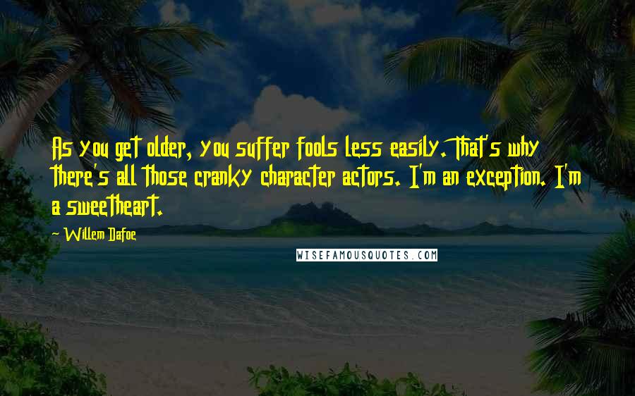 Willem Dafoe Quotes: As you get older, you suffer fools less easily. That's why there's all those cranky character actors. I'm an exception. I'm a sweetheart.