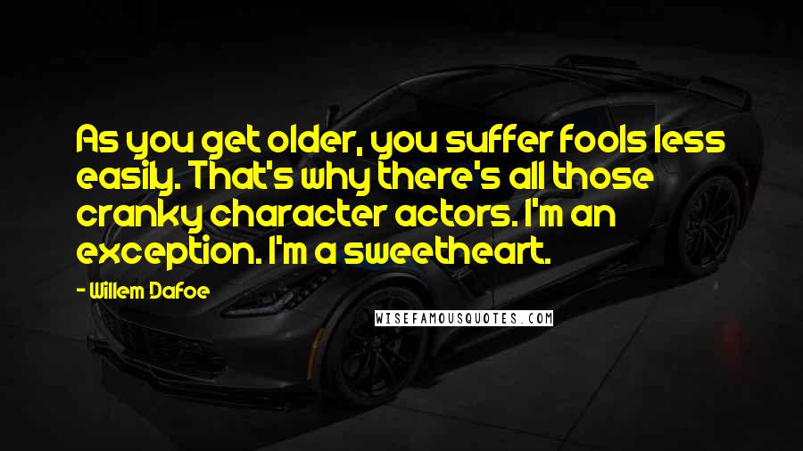 Willem Dafoe Quotes: As you get older, you suffer fools less easily. That's why there's all those cranky character actors. I'm an exception. I'm a sweetheart.