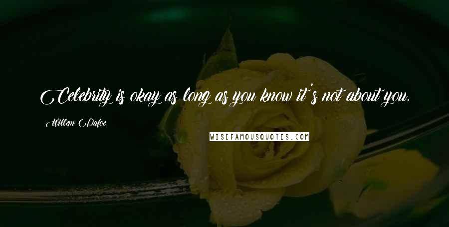 Willem Dafoe Quotes: Celebrity is okay as long as you know it's not about you.