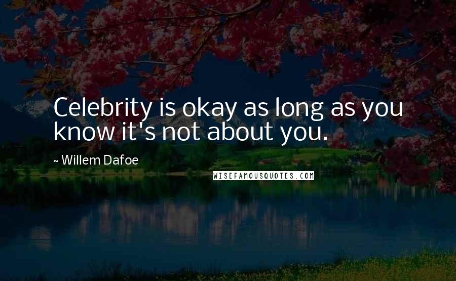 Willem Dafoe Quotes: Celebrity is okay as long as you know it's not about you.