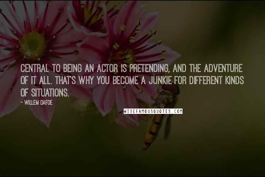 Willem Dafoe Quotes: Central to being an actor is pretending, and the adventure of it all. That's why you become a junkie for different kinds of situations.