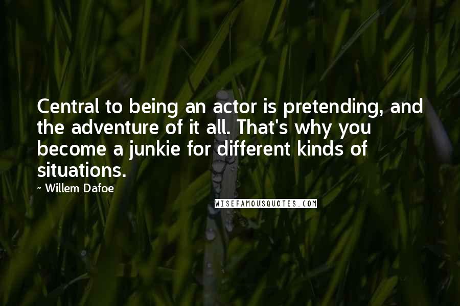 Willem Dafoe Quotes: Central to being an actor is pretending, and the adventure of it all. That's why you become a junkie for different kinds of situations.
