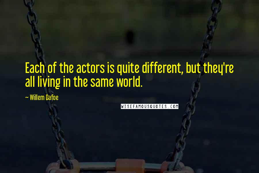 Willem Dafoe Quotes: Each of the actors is quite different, but they're all living in the same world.