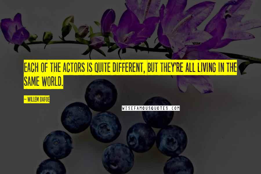 Willem Dafoe Quotes: Each of the actors is quite different, but they're all living in the same world.