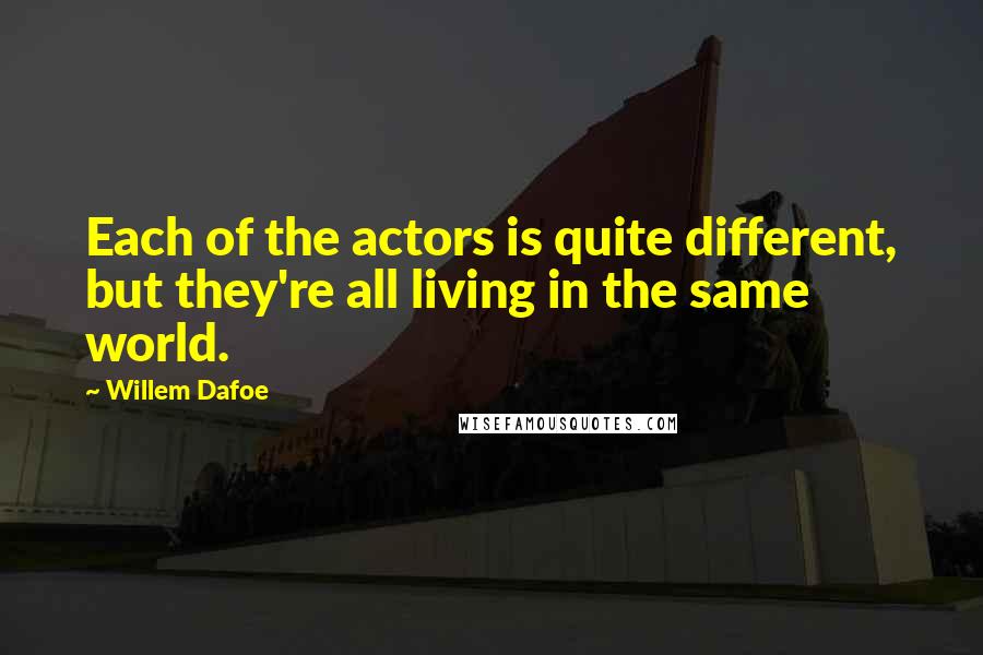 Willem Dafoe Quotes: Each of the actors is quite different, but they're all living in the same world.