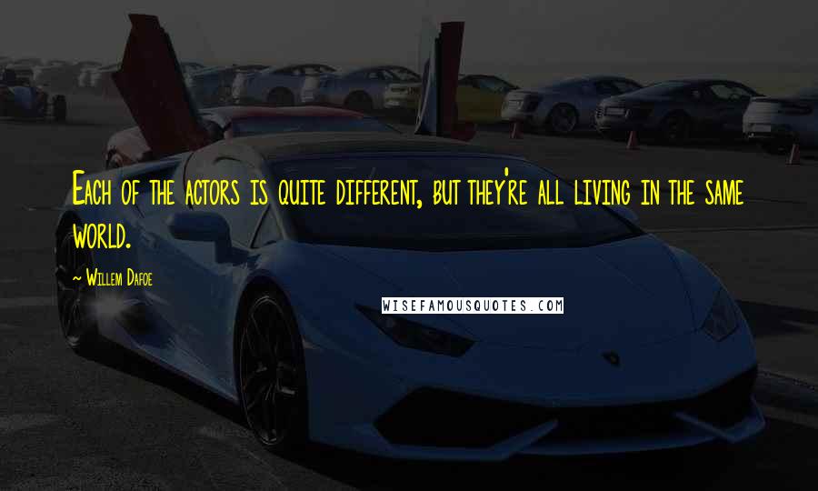 Willem Dafoe Quotes: Each of the actors is quite different, but they're all living in the same world.