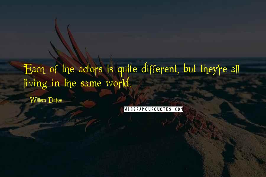 Willem Dafoe Quotes: Each of the actors is quite different, but they're all living in the same world.