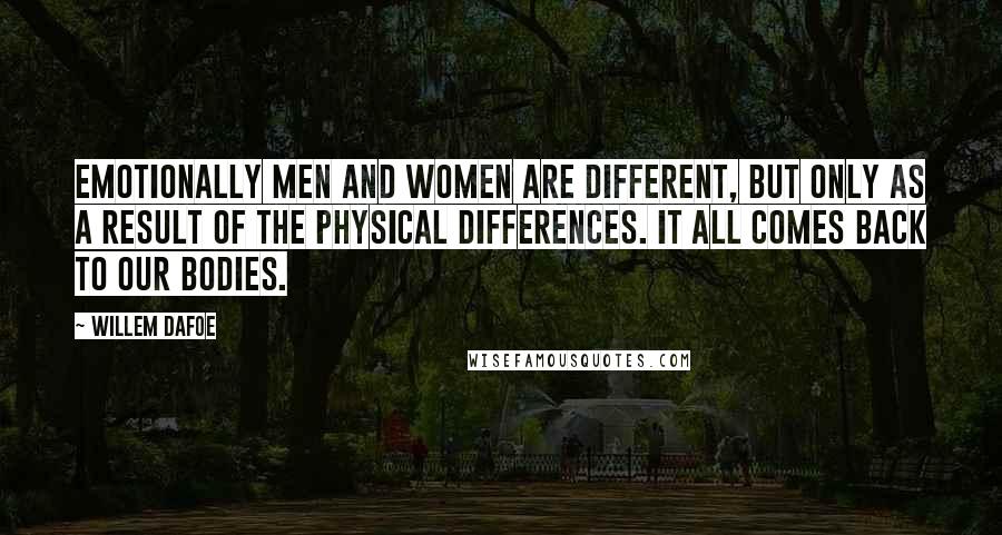 Willem Dafoe Quotes: Emotionally men and women are different, but only as a result of the physical differences. It all comes back to our bodies.