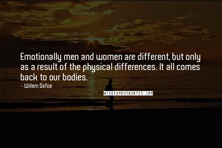 Willem Dafoe Quotes: Emotionally men and women are different, but only as a result of the physical differences. It all comes back to our bodies.