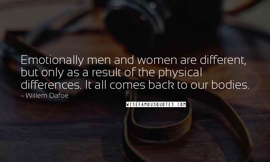 Willem Dafoe Quotes: Emotionally men and women are different, but only as a result of the physical differences. It all comes back to our bodies.