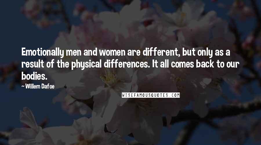 Willem Dafoe Quotes: Emotionally men and women are different, but only as a result of the physical differences. It all comes back to our bodies.