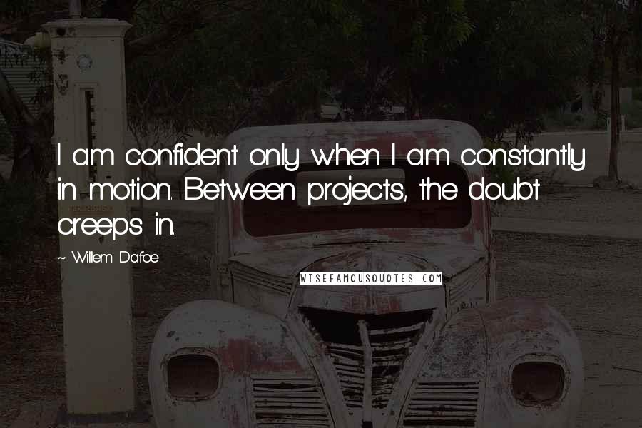 Willem Dafoe Quotes: I am confident only when I am constantly in motion. Between projects, the doubt creeps in.