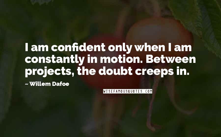 Willem Dafoe Quotes: I am confident only when I am constantly in motion. Between projects, the doubt creeps in.