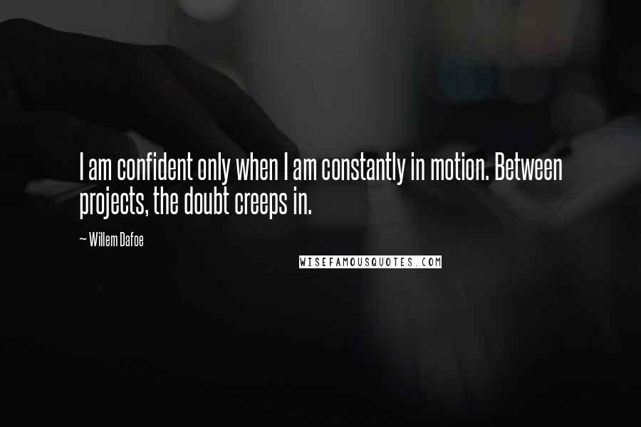 Willem Dafoe Quotes: I am confident only when I am constantly in motion. Between projects, the doubt creeps in.