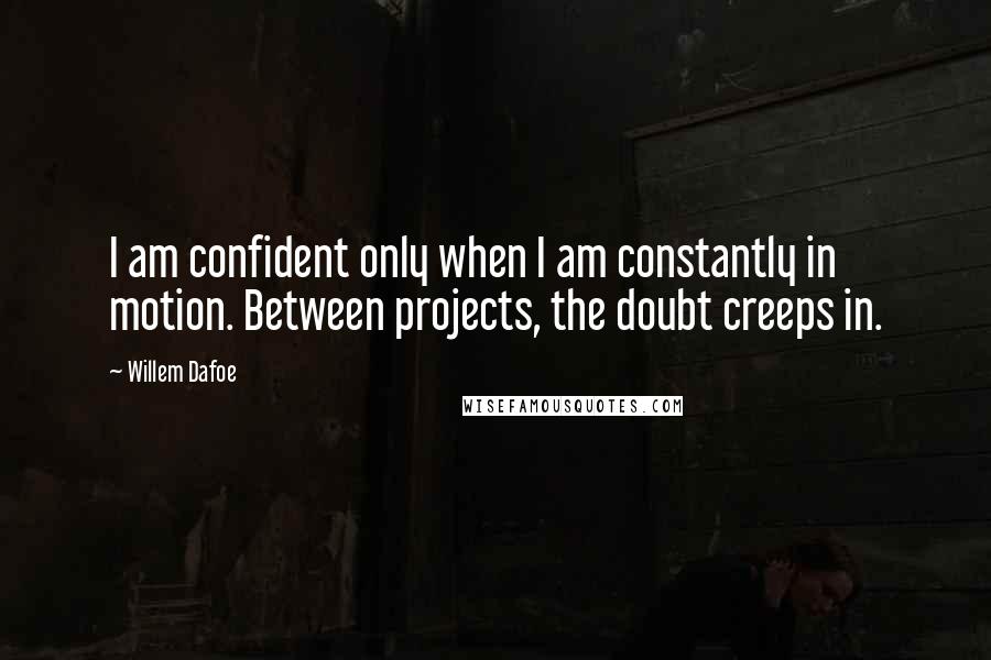 Willem Dafoe Quotes: I am confident only when I am constantly in motion. Between projects, the doubt creeps in.