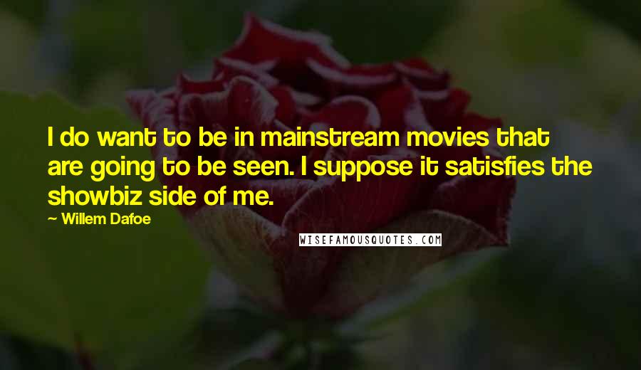 Willem Dafoe Quotes: I do want to be in mainstream movies that are going to be seen. I suppose it satisfies the showbiz side of me.
