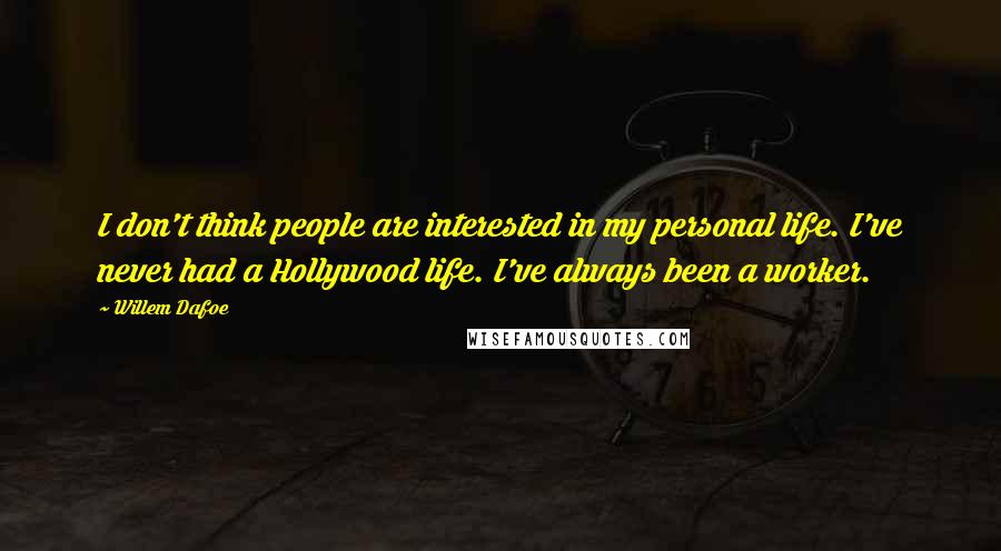 Willem Dafoe Quotes: I don't think people are interested in my personal life. I've never had a Hollywood life. I've always been a worker.
