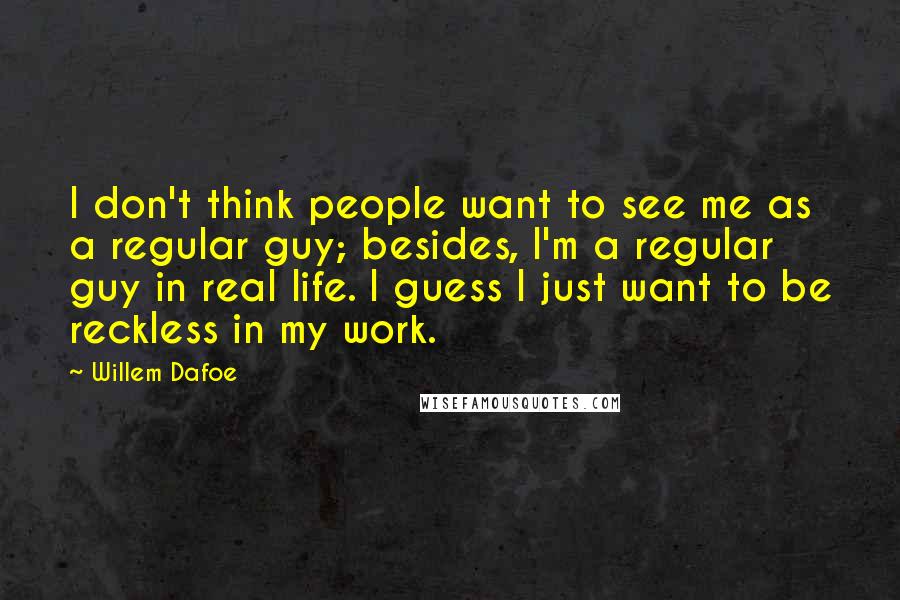 Willem Dafoe Quotes: I don't think people want to see me as a regular guy; besides, I'm a regular guy in real life. I guess I just want to be reckless in my work.