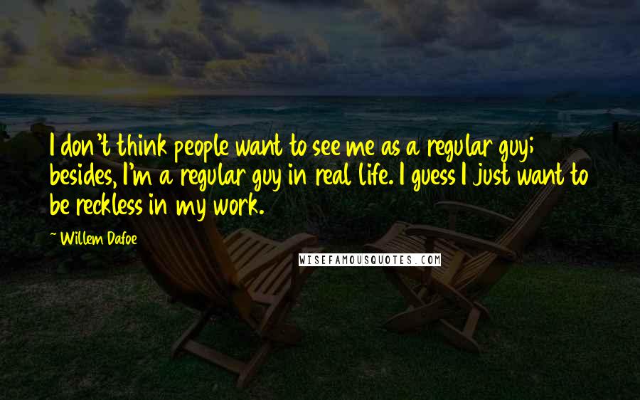 Willem Dafoe Quotes: I don't think people want to see me as a regular guy; besides, I'm a regular guy in real life. I guess I just want to be reckless in my work.