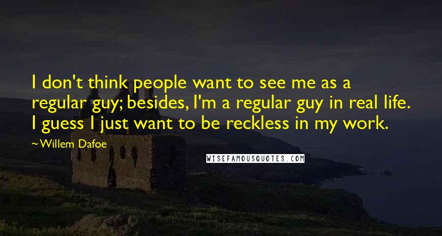 Willem Dafoe Quotes: I don't think people want to see me as a regular guy; besides, I'm a regular guy in real life. I guess I just want to be reckless in my work.