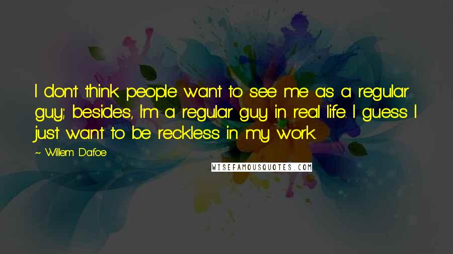 Willem Dafoe Quotes: I don't think people want to see me as a regular guy; besides, I'm a regular guy in real life. I guess I just want to be reckless in my work.