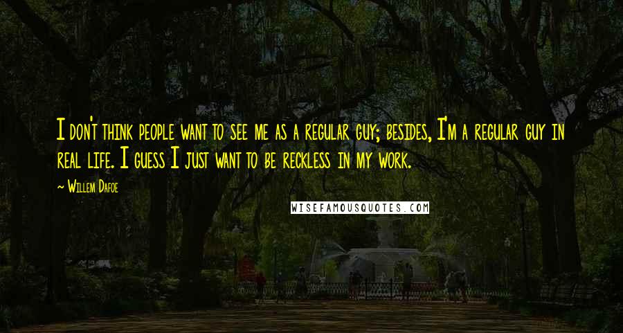 Willem Dafoe Quotes: I don't think people want to see me as a regular guy; besides, I'm a regular guy in real life. I guess I just want to be reckless in my work.