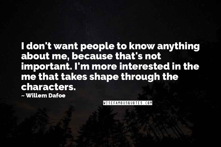 Willem Dafoe Quotes: I don't want people to know anything about me, because that's not important. I'm more interested in the me that takes shape through the characters.