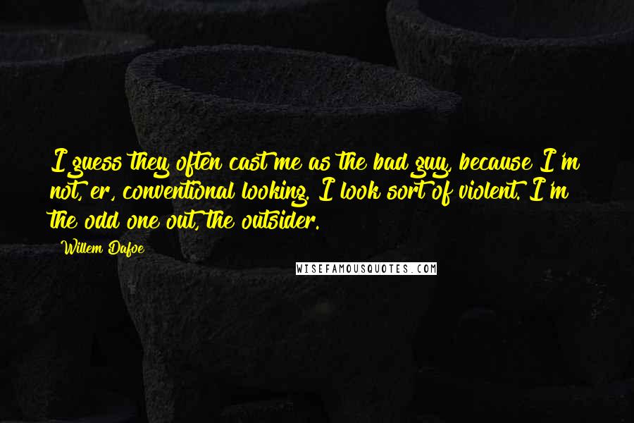 Willem Dafoe Quotes: I guess they often cast me as the bad guy, because I'm not, er, conventional looking. I look sort of violent. I'm the odd one out, the outsider.