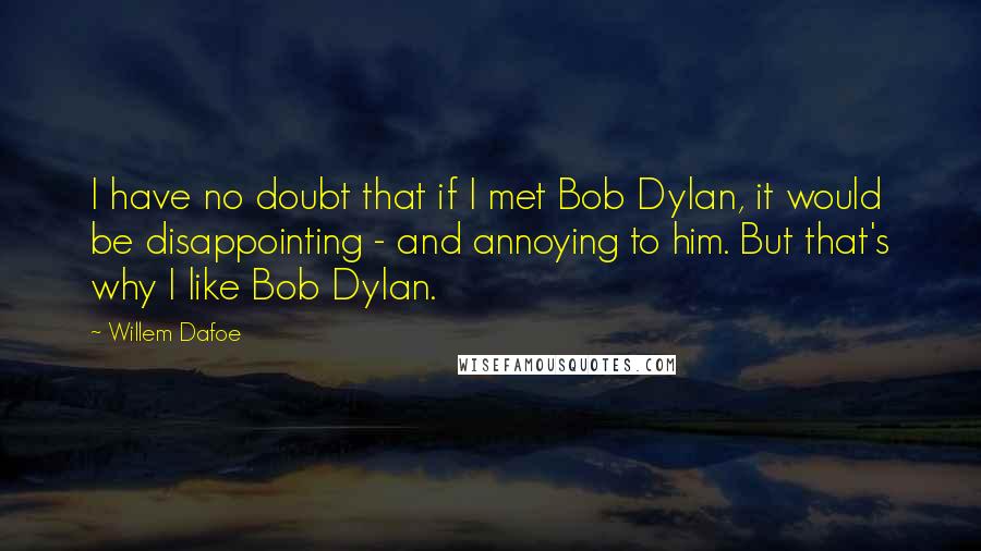 Willem Dafoe Quotes: I have no doubt that if I met Bob Dylan, it would be disappointing - and annoying to him. But that's why I like Bob Dylan.