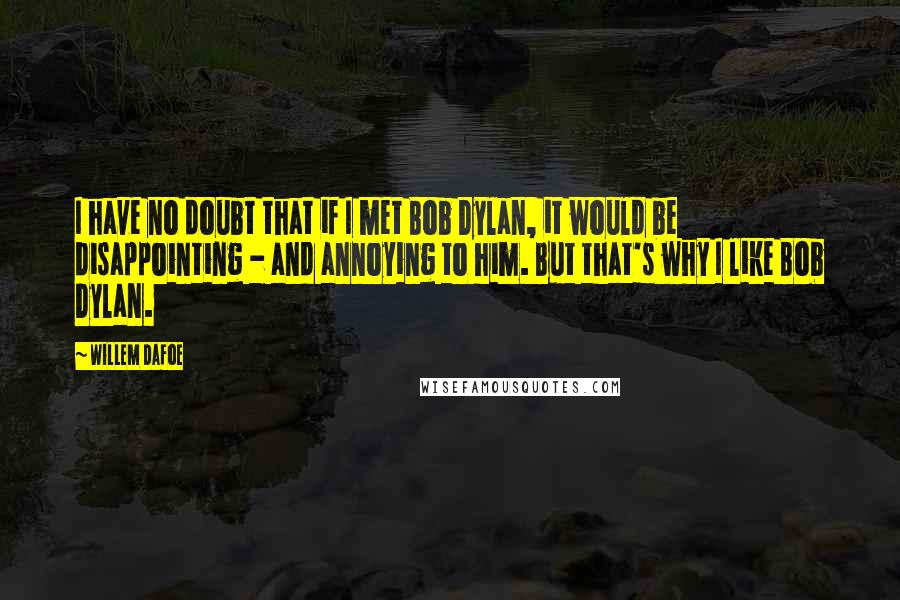 Willem Dafoe Quotes: I have no doubt that if I met Bob Dylan, it would be disappointing - and annoying to him. But that's why I like Bob Dylan.