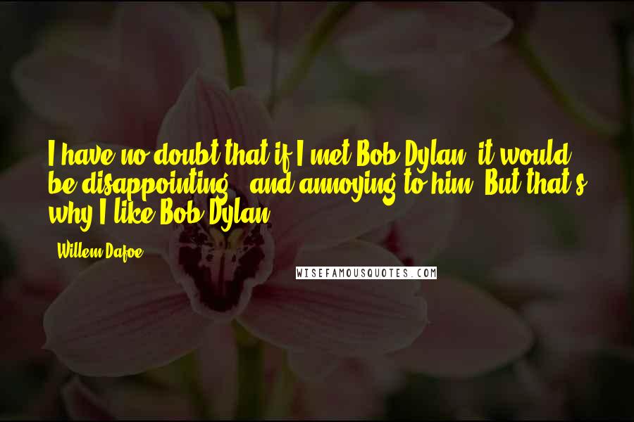 Willem Dafoe Quotes: I have no doubt that if I met Bob Dylan, it would be disappointing - and annoying to him. But that's why I like Bob Dylan.