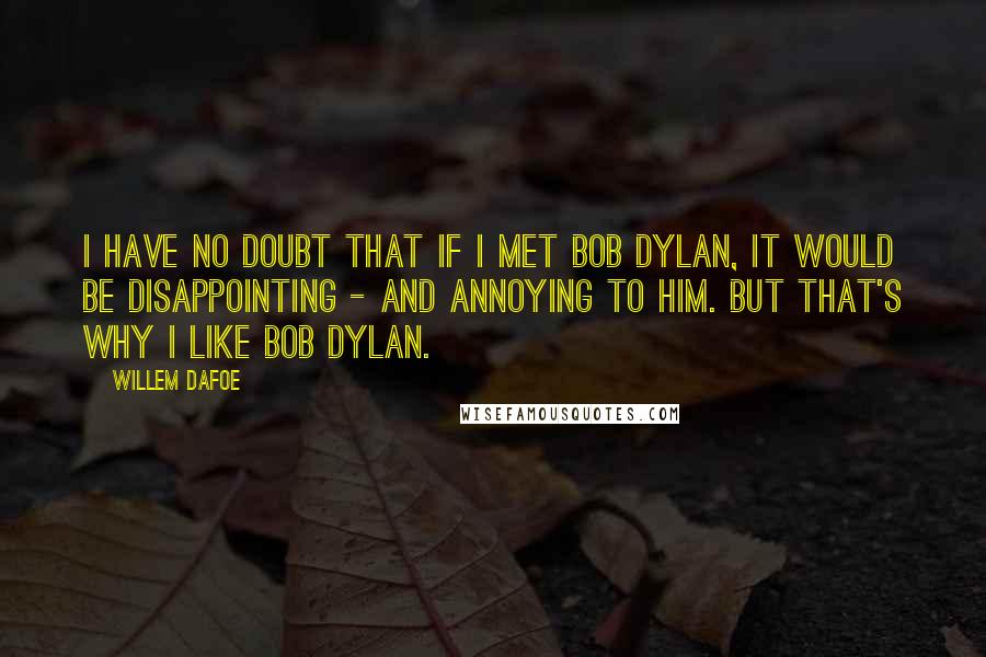 Willem Dafoe Quotes: I have no doubt that if I met Bob Dylan, it would be disappointing - and annoying to him. But that's why I like Bob Dylan.