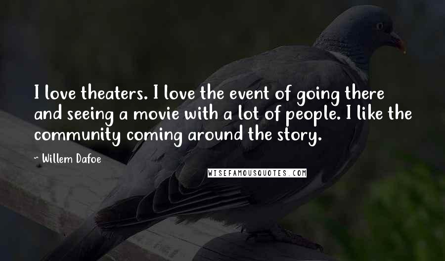 Willem Dafoe Quotes: I love theaters. I love the event of going there and seeing a movie with a lot of people. I like the community coming around the story.