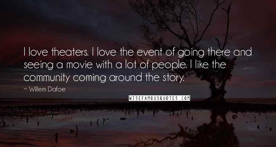 Willem Dafoe Quotes: I love theaters. I love the event of going there and seeing a movie with a lot of people. I like the community coming around the story.