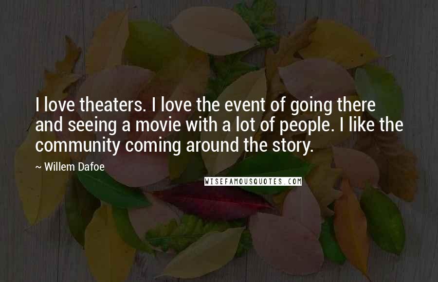 Willem Dafoe Quotes: I love theaters. I love the event of going there and seeing a movie with a lot of people. I like the community coming around the story.