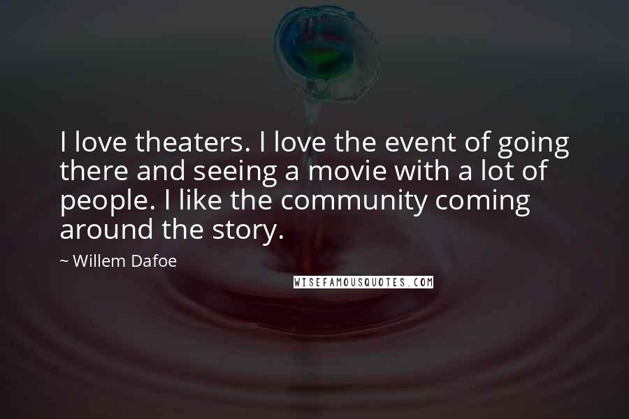 Willem Dafoe Quotes: I love theaters. I love the event of going there and seeing a movie with a lot of people. I like the community coming around the story.