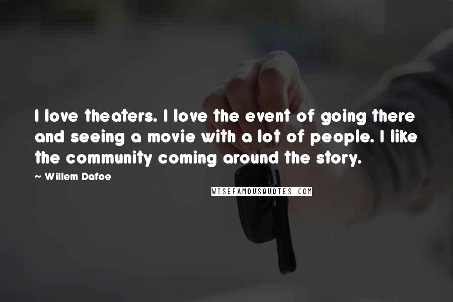 Willem Dafoe Quotes: I love theaters. I love the event of going there and seeing a movie with a lot of people. I like the community coming around the story.