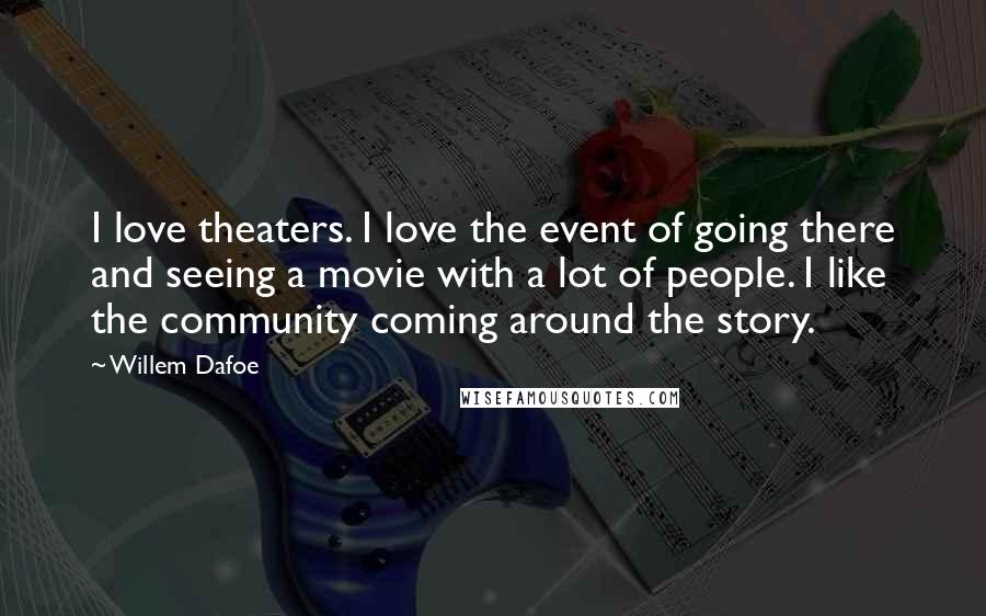 Willem Dafoe Quotes: I love theaters. I love the event of going there and seeing a movie with a lot of people. I like the community coming around the story.