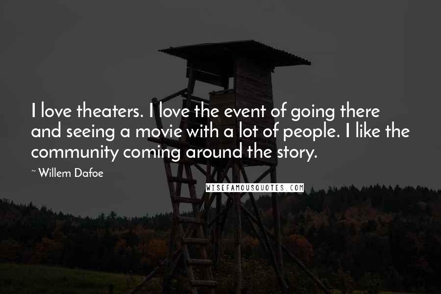 Willem Dafoe Quotes: I love theaters. I love the event of going there and seeing a movie with a lot of people. I like the community coming around the story.