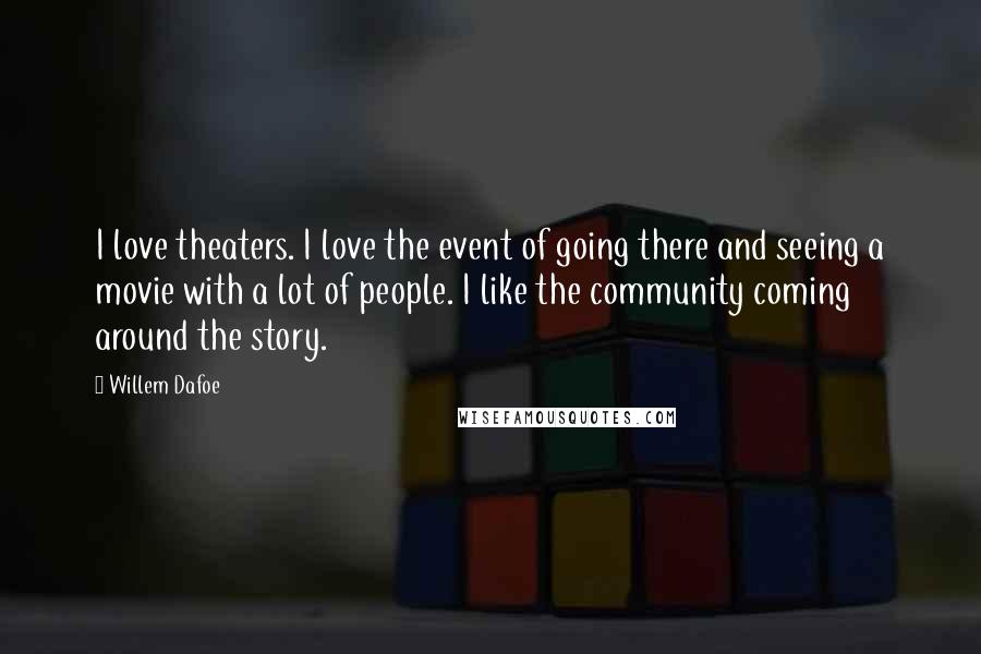 Willem Dafoe Quotes: I love theaters. I love the event of going there and seeing a movie with a lot of people. I like the community coming around the story.