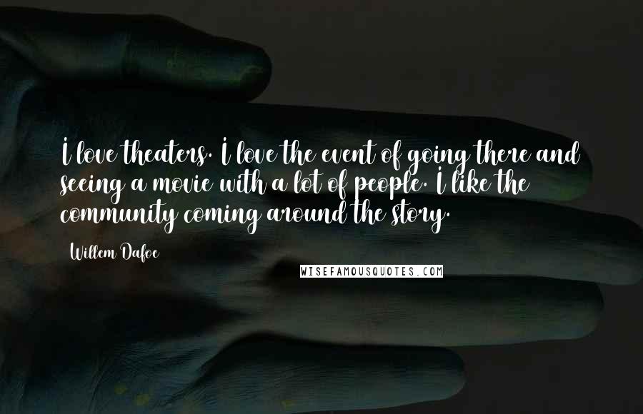 Willem Dafoe Quotes: I love theaters. I love the event of going there and seeing a movie with a lot of people. I like the community coming around the story.