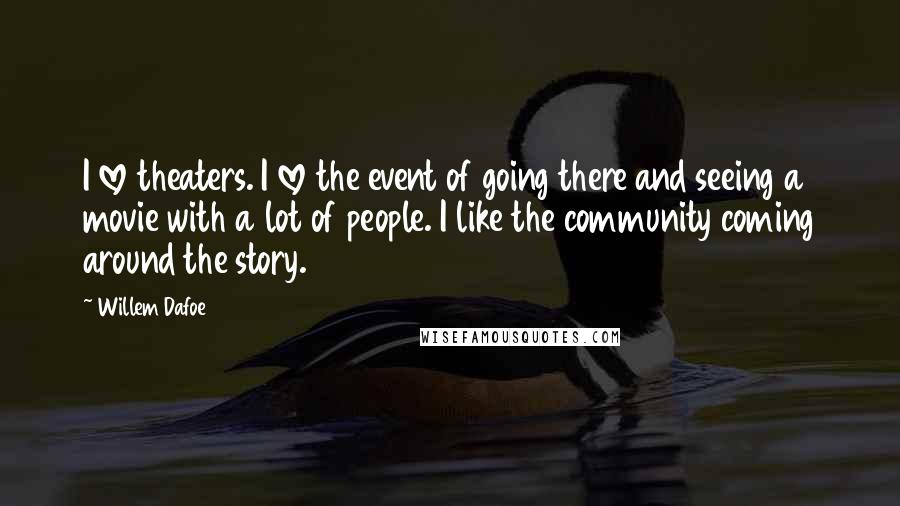 Willem Dafoe Quotes: I love theaters. I love the event of going there and seeing a movie with a lot of people. I like the community coming around the story.